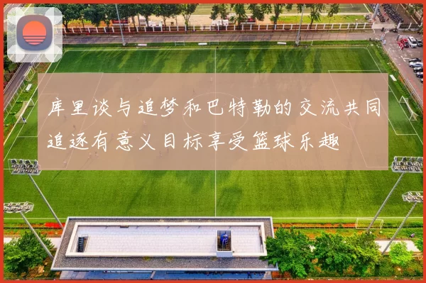 库里谈与追梦和巴特勒的交流共同追逐有意义目标享受篮球乐趣