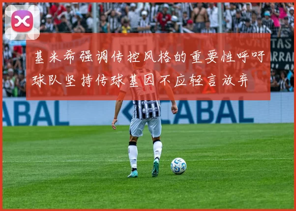 基米希强调传控风格的重要性呼吁球队坚持传球基因不应轻言放弃