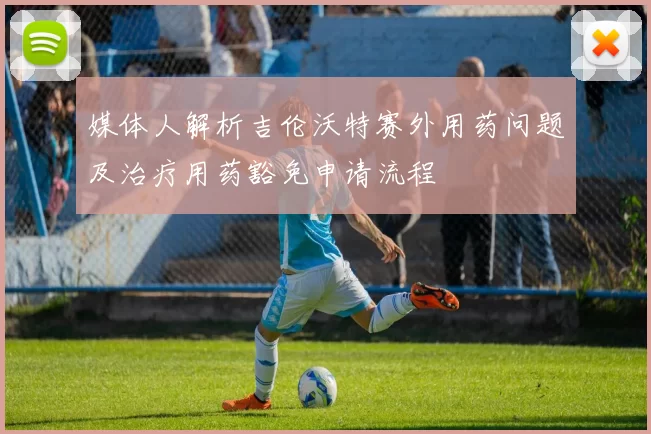 媒体人解析吉伦沃特赛外用药问题及治疗用药豁免申请流程