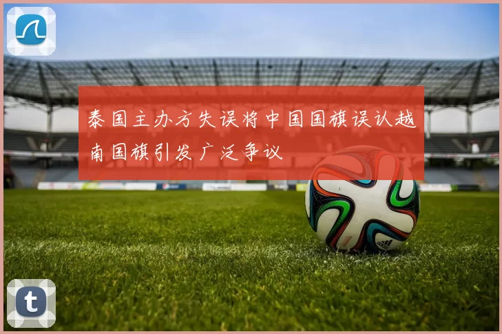 泰国主办方失误将中国国旗误认越南国旗引发广泛争议