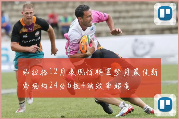 弗拉格12月表现惊艳圆梦月最佳新秀场均24分6板4助效率超高