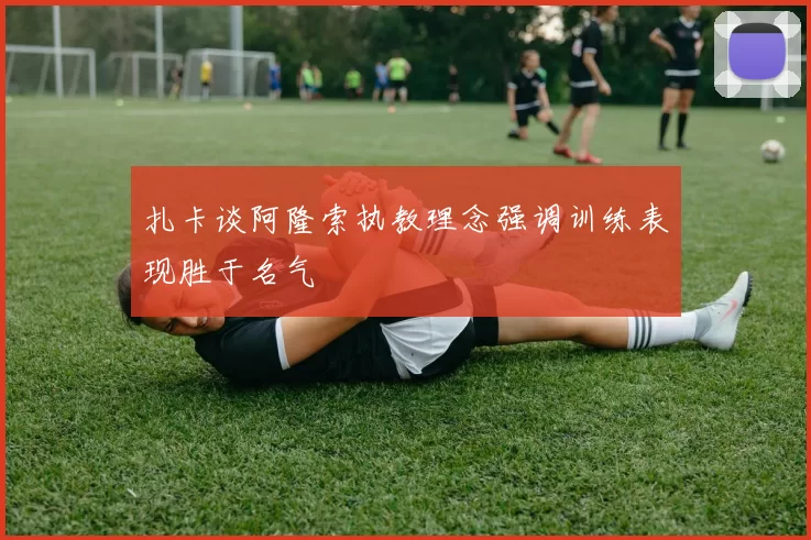 扎卡谈阿隆索执教理念强调训练表现胜于名气