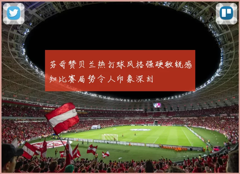 芬奇赞贝兰热打球风格强硬敏锐感知比赛局势令人印象深刻