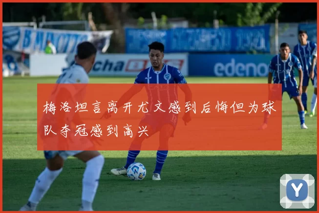 梅洛坦言离开尤文感到后悔但为球队夺冠感到高兴