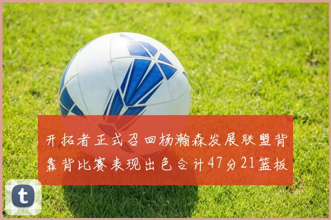 开拓者正式召回杨瀚森发展联盟背靠背比赛表现出色合计47分21篮板