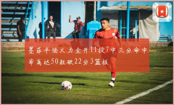 墨菲半场火力全开11投7中三分命中率高达50狂砍22分3篮板