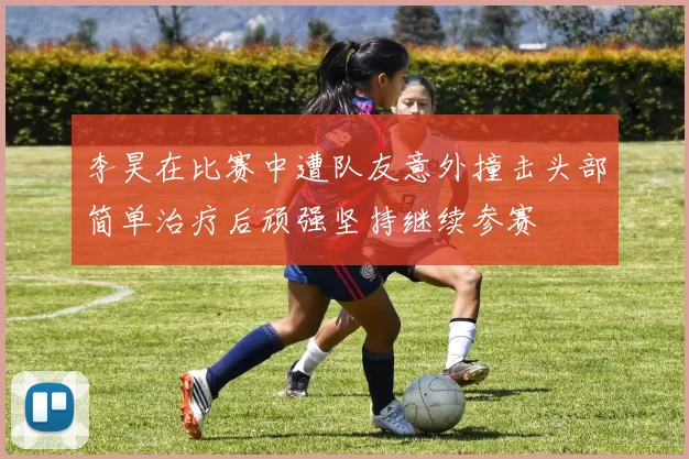 李昊在比赛中遭队友意外撞击头部简单治疗后顽强坚持继续参赛