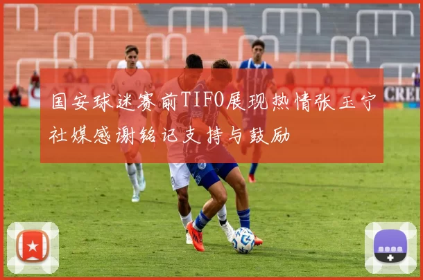 国安球迷赛前TIFO展现热情张玉宁社媒感谢铭记支持与鼓励