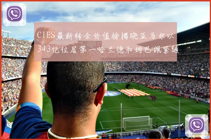 CIES最新转会价值榜揭晓亚马尔以343亿位居第一哈兰德和姆巴佩紧随其后