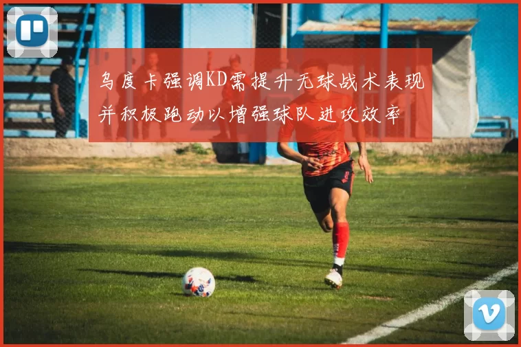 乌度卡强调KD需提升无球战术表现并积极跑动以增强球队进攻效率