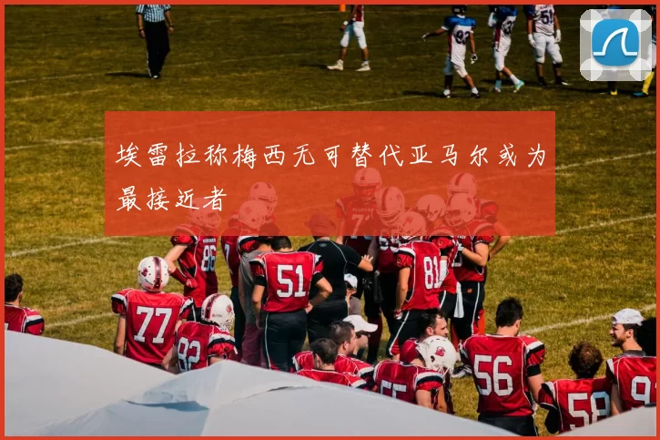 埃雷拉称梅西无可替代亚马尔或为最接近者