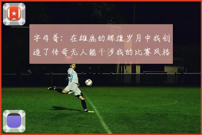 字母哥：在雄鹿的辉煌岁月中我创造了传奇无人能干涉我的比赛风格