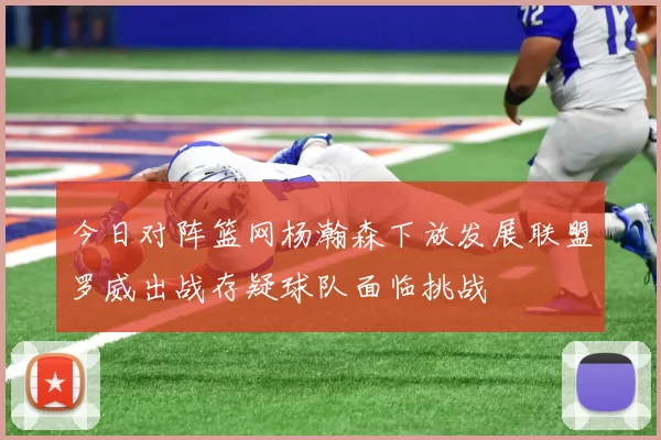 今日对阵篮网杨瀚森下放发展联盟罗威出战存疑球队面临挑战