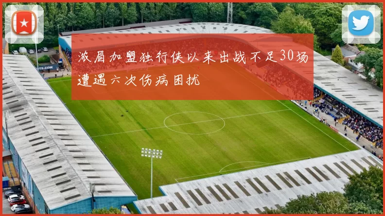 浓眉加盟独行侠以来出战不足30场遭遇六次伤病困扰