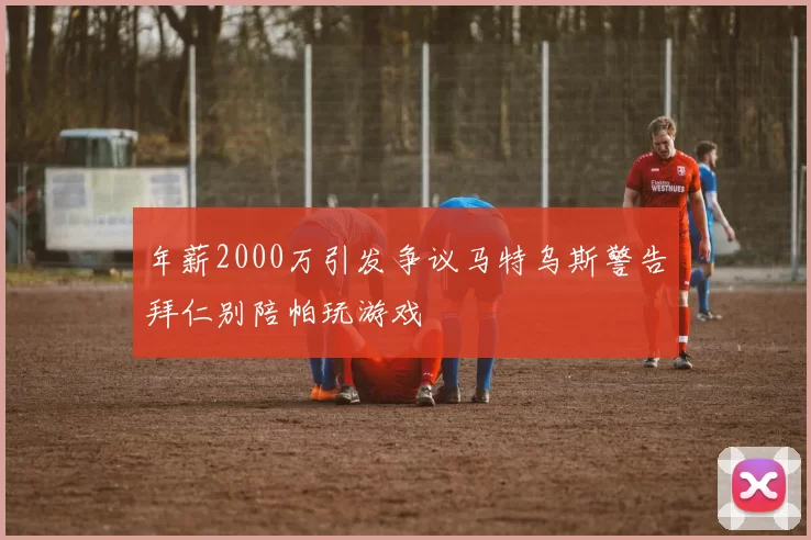 年薪2000万引发争议马特乌斯警告拜仁别陪帕玩游戏