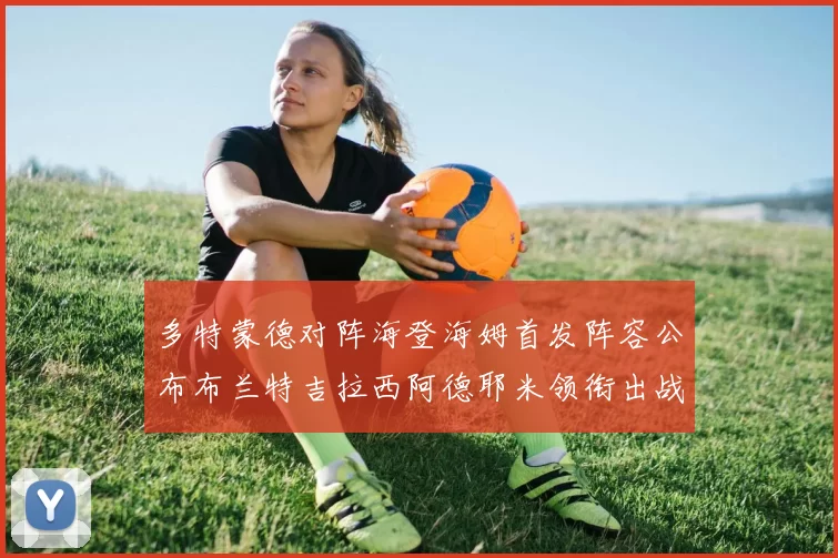 多特蒙德对阵海登海姆首发阵容公布布兰特吉拉西阿德耶米领衔出战
