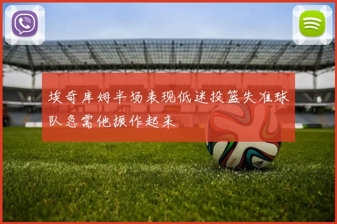 埃奇库姆半场表现低迷投篮失准球队急需他振作起来