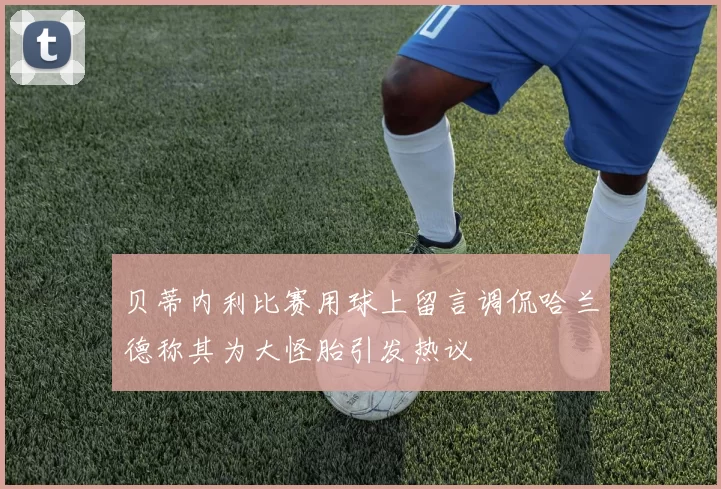 贝蒂内利比赛用球上留言调侃哈兰德称其为大怪胎引发热议