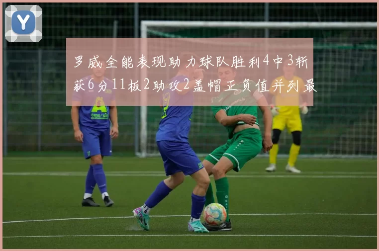 罗威全能表现助力球队胜利4中3斩获6分11板2助攻2盖帽正负值并列最高