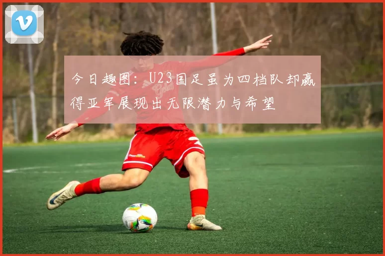 今日趣图：U23国足虽为四档队却赢得亚军展现出无限潜力与希望